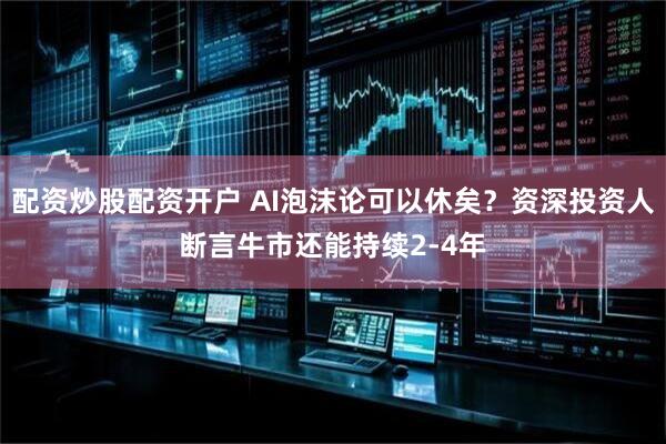 配资炒股配资开户 AI泡沫论可以休矣？资深投资人断言牛市还能持续2-4年