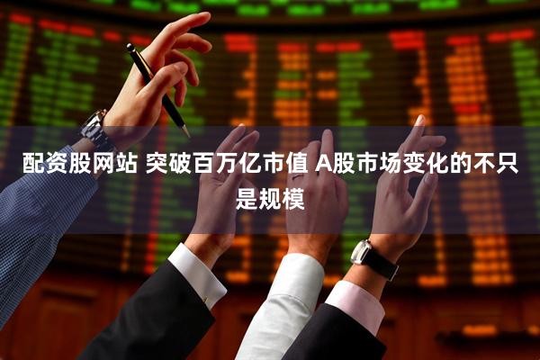 配资股网站 突破百万亿市值 A股市场变化的不只是规模