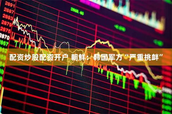 配资炒股配资开户 朝鲜：韩国军方“严重挑衅”