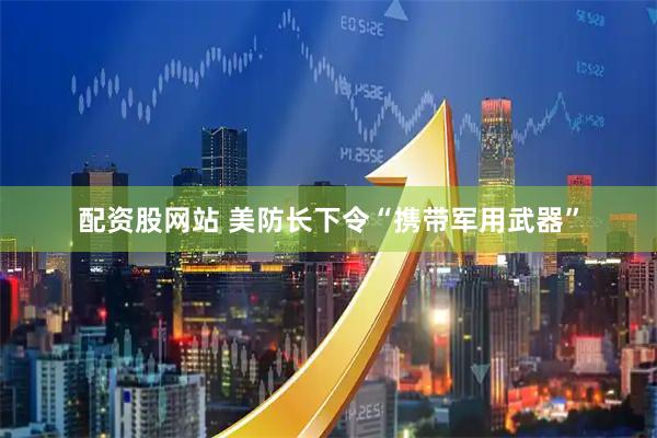 配资股网站 美防长下令“携带军用武器”