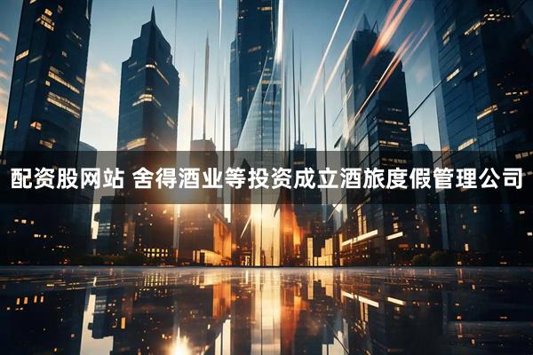 配资股网站 舍得酒业等投资成立酒旅度假管理公司