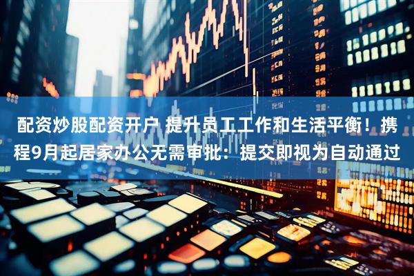 配资炒股配资开户 提升员工工作和生活平衡！携程9月起居家办公无需审批：提交即视为自动通过