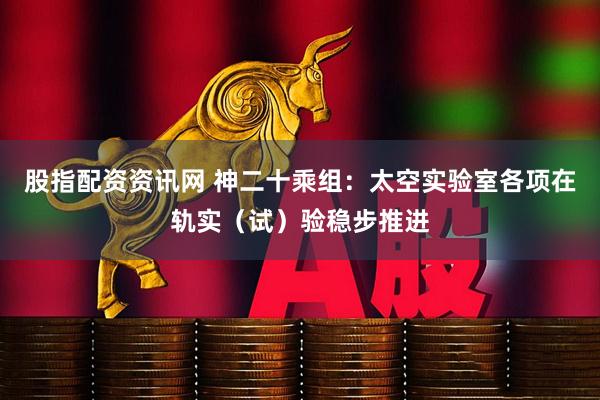 股指配资资讯网 神二十乘组：太空实验室各项在轨实（试）验稳步推进