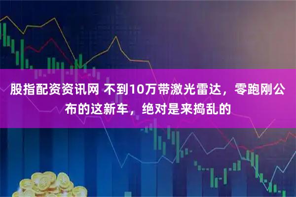 股指配资资讯网 不到10万带激光雷达，零跑刚公布的这新车，绝对是来捣乱的