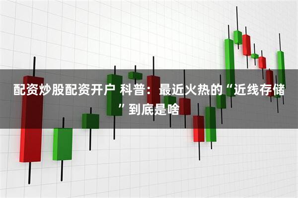 配资炒股配资开户 科普：最近火热的“近线存储”到底是啥