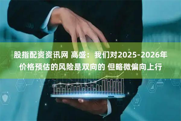 股指配资资讯网 高盛：我们对2025-2026年价格预估的风险是双向的 但略微偏向上行