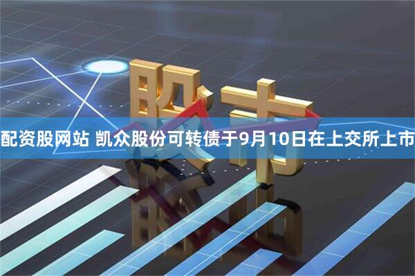 配资股网站 凯众股份可转债于9月10日在上交所上市