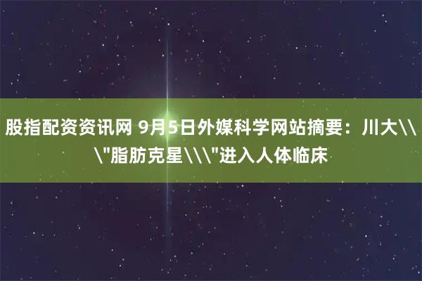 股指配资资讯网 9月5日外媒科学网站摘要：川大\＂脂肪克星\＂进入人体临床