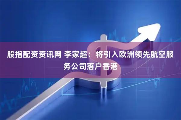 股指配资资讯网 李家超：将引入欧洲领先航空服务公司落户香港