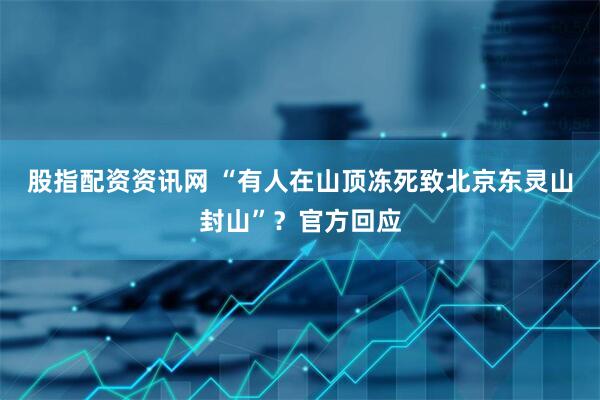 股指配资资讯网 “有人在山顶冻死致北京东灵山封山”？官方回应