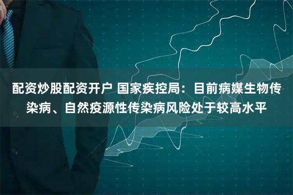 配资炒股配资开户 国家疾控局：目前病媒生物传染病、自然疫源性传染病风险处于较高水平