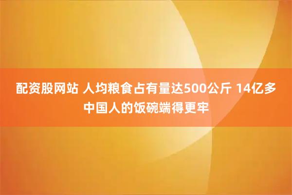 配资股网站 人均粮食占有量达500公斤 14亿多中国人的饭碗端得更牢
