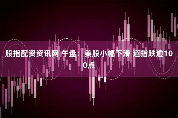 股指配资资讯网 午盘：美股小幅下滑 道指跌逾100点