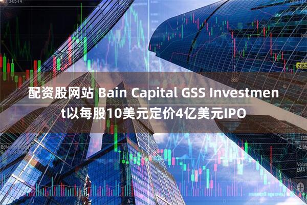 配资股网站 Bain Capital GSS Investment以每股10美元定价4亿美元IPO