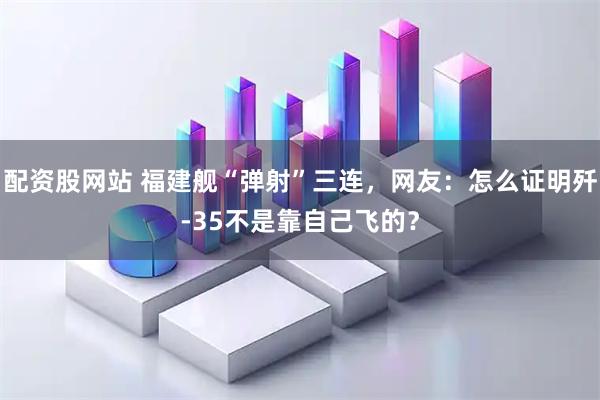 配资股网站 福建舰“弹射”三连，网友：怎么证明歼-35不是靠自己飞的？