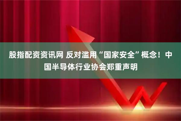 股指配资资讯网 反对滥用“国家安全”概念！中国半导体行业协会郑重声明