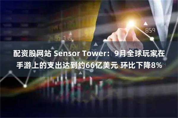 配资股网站 Sensor Tower：9月全球玩家在手游上的支出达到约66亿美元 环比下降8%
