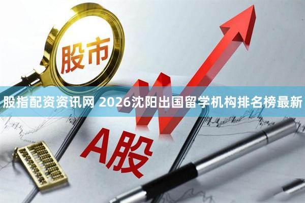 股指配资资讯网 2026沈阳出国留学机构排名榜最新
