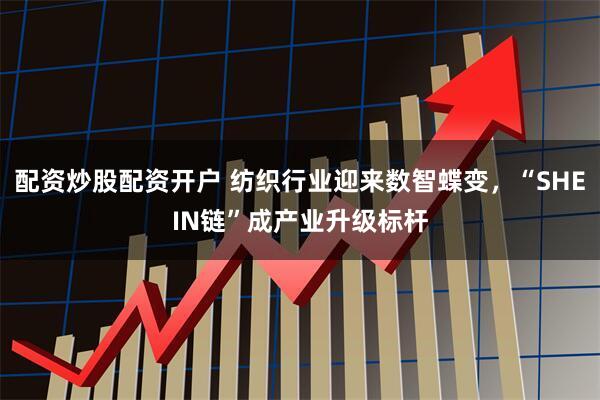 配资炒股配资开户 纺织行业迎来数智蝶变,“SHEIN链”成产业升级标杆