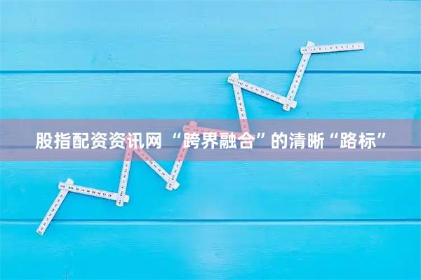 股指配资资讯网 “跨界融合”的清晰“路标”
