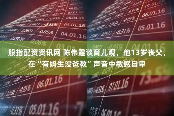 股指配资资讯网 陈伟霆谈育儿观，他13岁丧父，在“有妈生没爸教”声音中敏感自卑