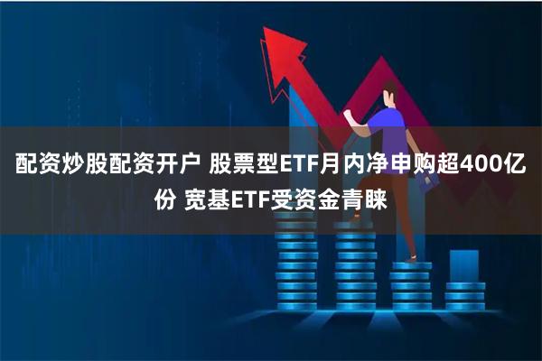 配资炒股配资开户 股票型ETF月内净申购超400亿份 宽基ETF受资金青睐