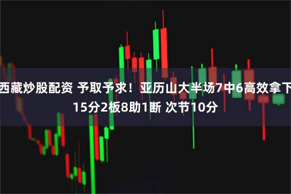 西藏炒股配资 予取予求！亚历山大半场7中6高效拿下15分2板8助1断 次节10分