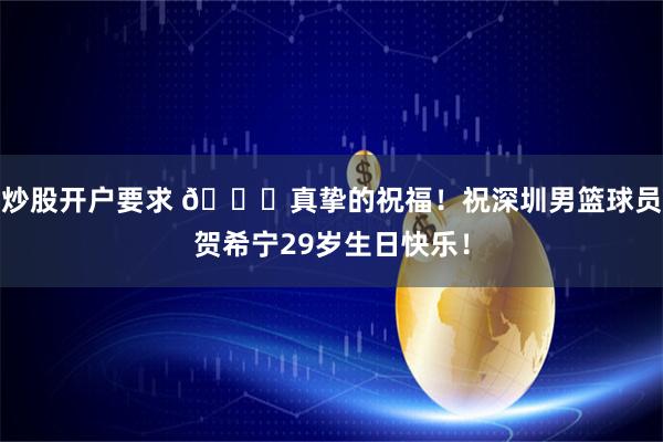 炒股开户要求 🎂真挚的祝福！祝深圳男篮球员贺希宁29岁生日快乐！