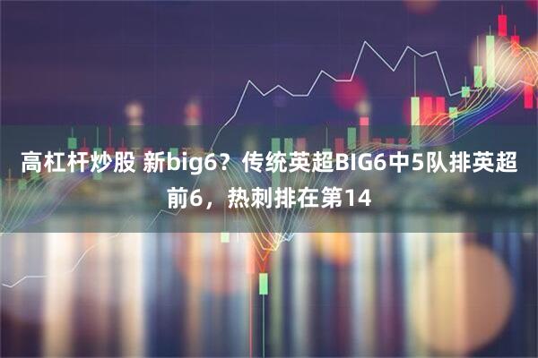 高杠杆炒股 新big6？传统英超BIG6中5队排英超前6，热刺排在第14