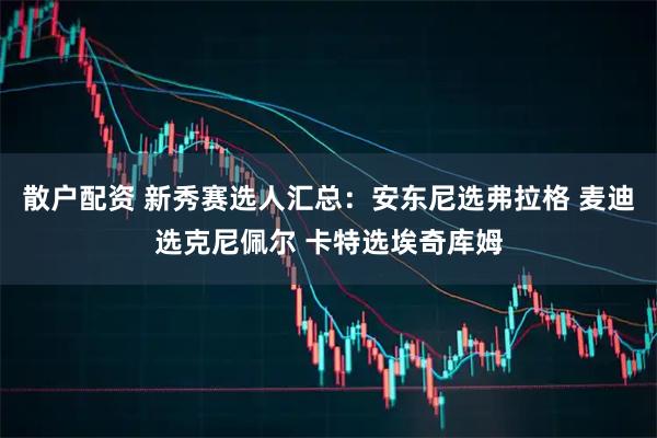 散户配资 新秀赛选人汇总：安东尼选弗拉格 麦迪选克尼佩尔 卡特选埃奇库姆