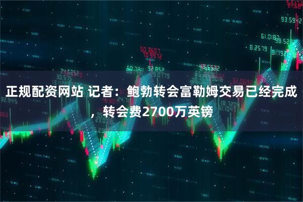 正规配资网站 记者：鲍勃转会富勒姆交易已经完成，转会费2700万英镑