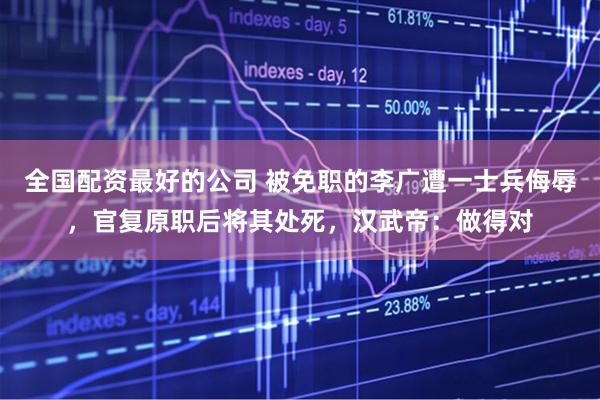 全国配资最好的公司 被免职的李广遭一士兵侮辱，官复原职后将其处死，汉武帝：做得对