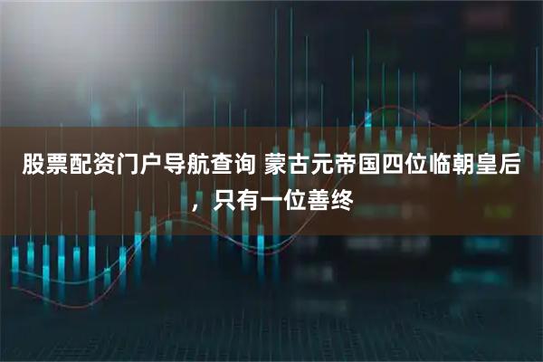 股票配资门户导航查询 蒙古元帝国四位临朝皇后，只有一位善终