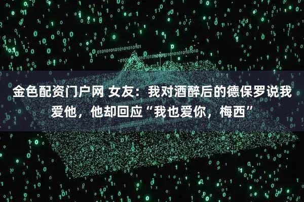 金色配资门户网 女友：我对酒醉后的德保罗说我爱他，他却回应“我也爱你，梅西”