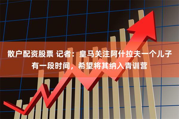散户配资股票 记者：皇马关注阿什拉夫一个儿子有一段时间，希望将其纳入青训营
