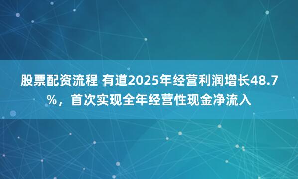 股票配资流程 有道2025年经营利润增长48.7%，首次实现全年经营性现金净流入