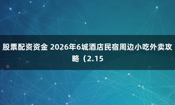 股票配资资金 2026年6城酒店民宿周边小吃外卖攻略(2.15