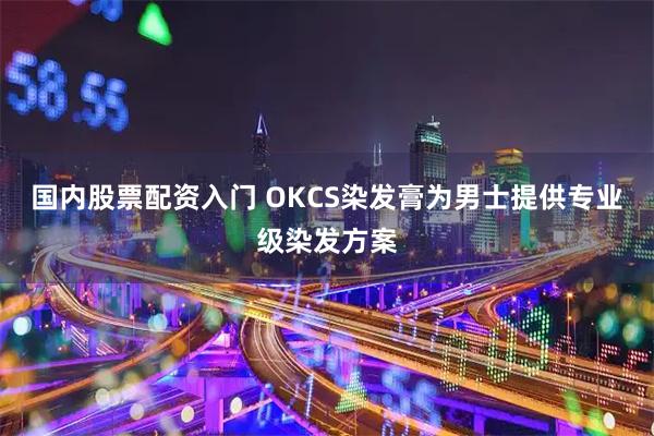 国内股票配资入门 OKCS染发膏为男士提供专业级染发方案