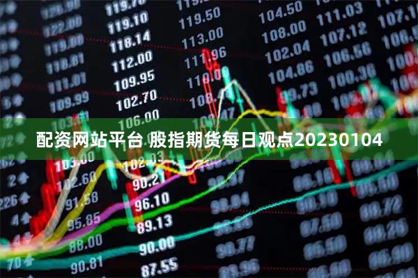 配资网站平台 股指期货每日观点20230104