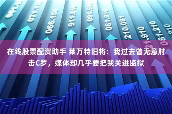 在线股票配资助手 莱万特旧将：我过去曾无意肘击C罗，媒体却几乎要把我关进监狱