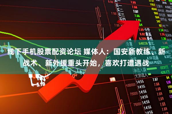线下手机股票配资论坛 媒体人：国安新教练、新战术、新外援重头开始，喜欢打遭遇战