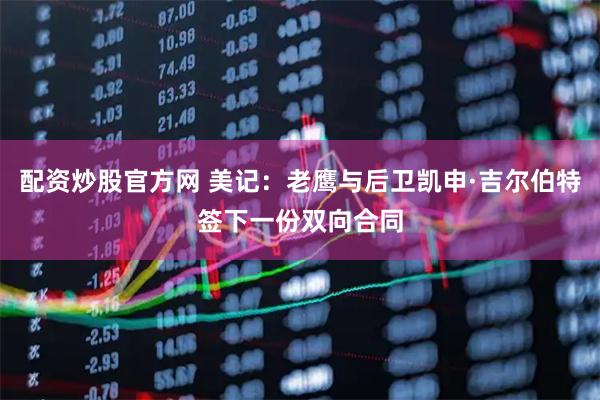 配资炒股官方网 美记：老鹰与后卫凯申·吉尔伯特签下一份双向合同