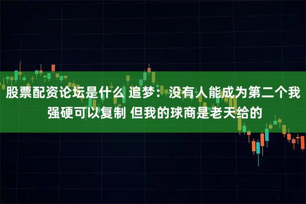 股票配资论坛是什么 追梦:没有人能成为第二个我 强硬可以复制 但我的球商是老天给的