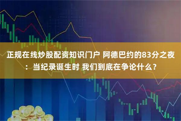 正规在线炒股配资知识门户 阿德巴约的83分之夜:当纪录诞生时 我们到底在争论什么?