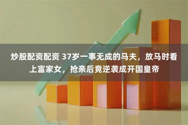炒股配资配资 37岁一事无成的马夫,放马时看上富家女,抢亲后竟逆袭成开国皇帝
