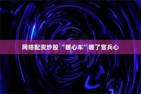 网络配资炒股 “暖心车”暖了官兵心