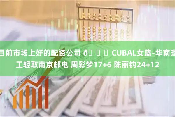 目前市场上好的配资公司 🏀CUBAL女篮-华南理工轻取南京邮电 周彩梦17+6 陈丽钧24+12