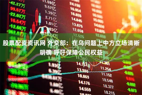 股票配资资讯网 外交部：在乌问题上中方立场清晰明确 呼吁保障公民权益