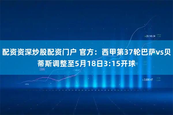 配资资深炒股配资门户 官方：西甲第37轮巴萨vs贝蒂斯调整至5月18日3:15开球