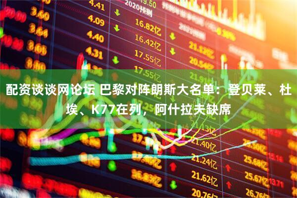 配资谈谈网论坛 巴黎对阵朗斯大名单：登贝莱、杜埃、K77在列，阿什拉夫缺席